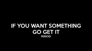if-you-want-something-go-get-it-period-