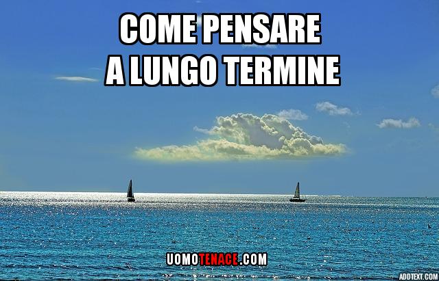 Come pensare a lungo termine per una vita migliore